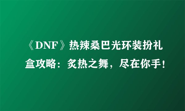 《DNF》热辣桑巴光环装扮礼盒攻略：炙热之舞，尽在你手！