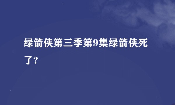 绿箭侠第三季第9集绿箭侠死了?