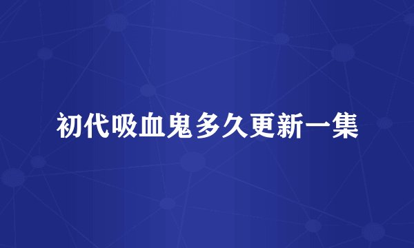 初代吸血鬼多久更新一集