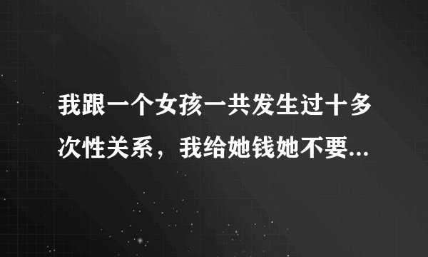 我跟一个女孩一共发生过十多次性关系，我给她钱她不要，我怕她说我占她便宜，但我朋友说不必在意，他说