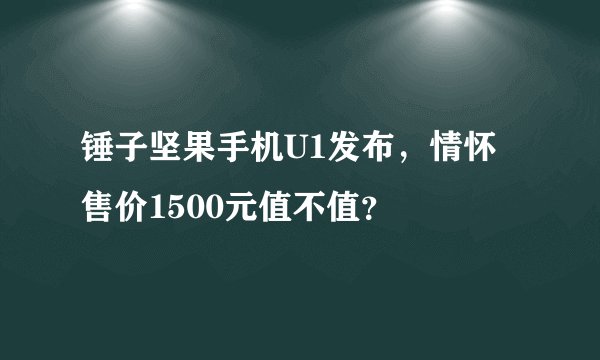 锤子坚果手机U1发布，情怀售价1500元值不值？