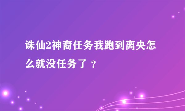 诛仙2神裔任务我跑到离央怎么就没任务了 ？