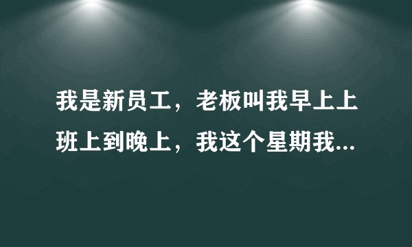 我是新员工，老板叫我早上上班上到晚上，我这个星期我上班时间比老员工多三个小时。老板搞什么鬼，要走吗