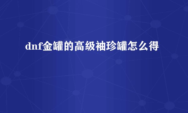 dnf金罐的高级袖珍罐怎么得