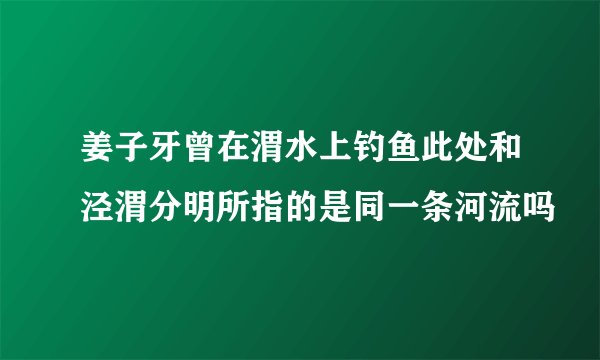 姜子牙曾在渭水上钓鱼此处和泾渭分明所指的是同一条河流吗