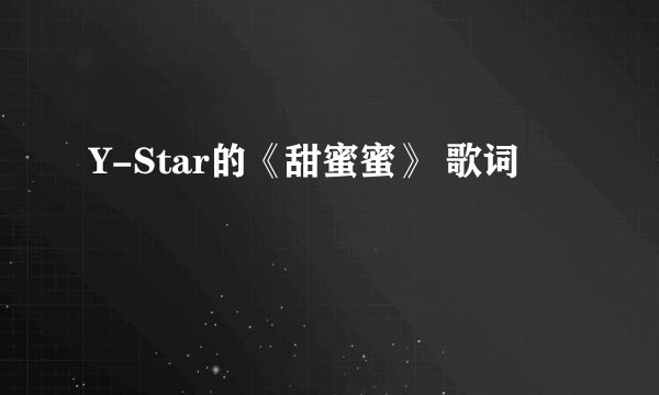 Y-Star的《甜蜜蜜》 歌词