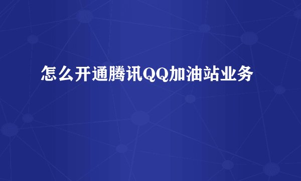 怎么开通腾讯QQ加油站业务