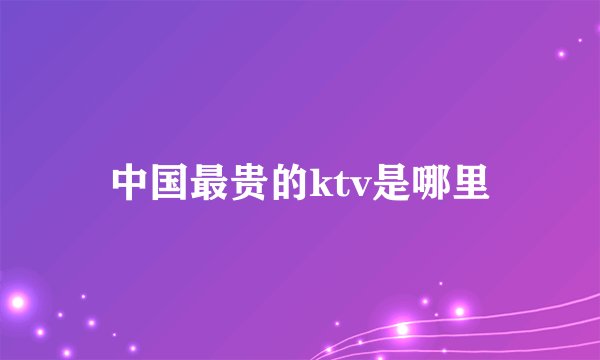 中国最贵的ktv是哪里