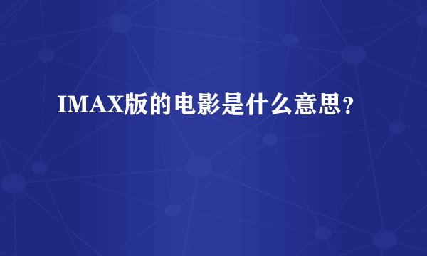 IMAX版的电影是什么意思？