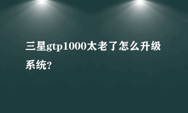 三星gtp1000太老了怎么升级系统?