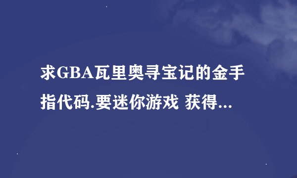 求GBA瓦里奥寻宝记的金手指代码.要迷你游戏 获得的金币MAX。形式为：体力不减  0204191C:00000008