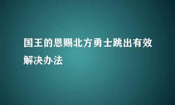 国王的恩赐北方勇士跳出有效解决办法