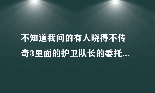不知道我问的有人晓得不传 奇3里面的护卫队长的委托这个任务该怎么做啊？