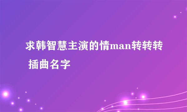 求韩智慧主演的情man转转转 插曲名字