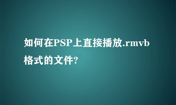 如何在PSP上直接播放.rmvb格式的文件?