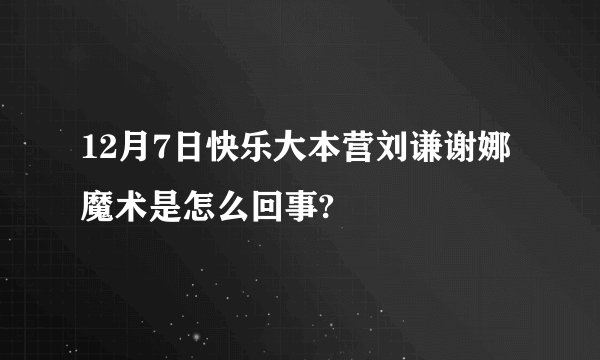 12月7日快乐大本营刘谦谢娜魔术是怎么回事?