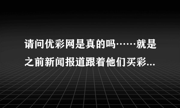 请问优彩网是真的吗……就是之前新闻报道跟着他们买彩票一名记者跟着玩赚了几千块那个……？