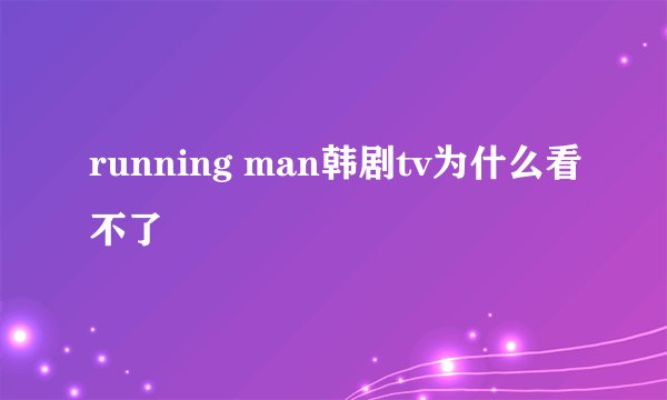 running man韩剧tv为什么看不了