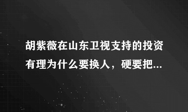 胡紫薇在山东卫视支持的投资有理为什么要换人，硬要把一档好的节目砸掉？