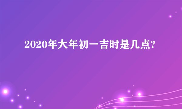 2020年大年初一吉时是几点?