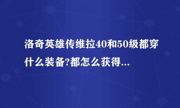 洛奇英雄传维拉40和50级都穿什么装备?都怎么获得?求详解。