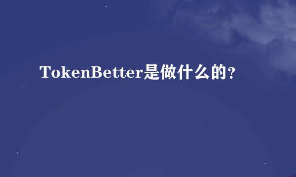 TokenBetter是做什么的？