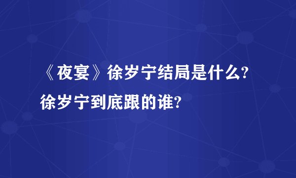 《夜宴》徐岁宁结局是什么?徐岁宁到底跟的谁?