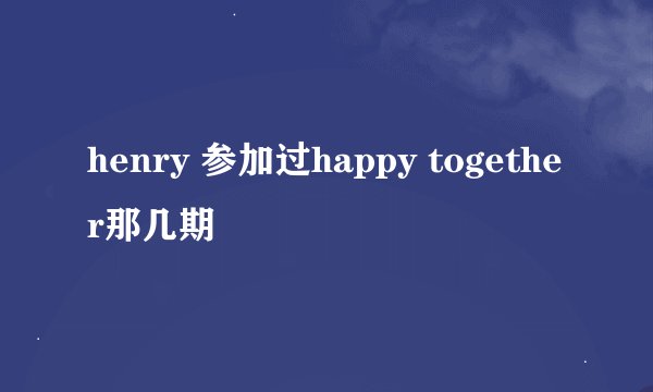 henry 参加过happy together那几期