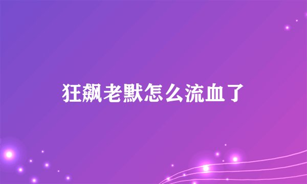 狂飙老默怎么流血了