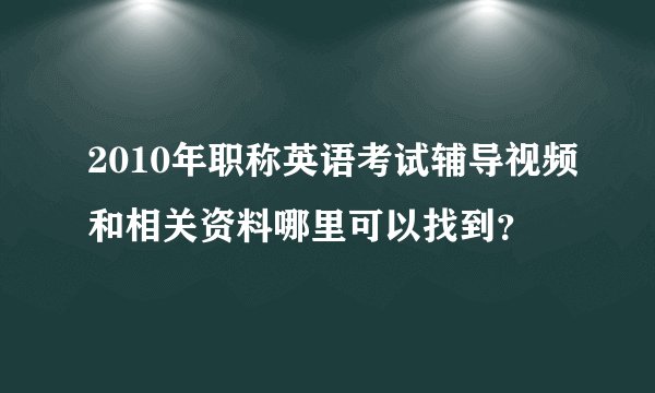 2010年职称英语考试辅导视频和相关资料哪里可以找到？