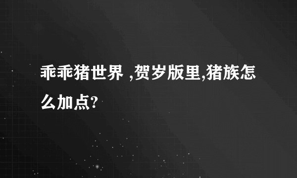 乖乖猪世界 ,贺岁版里,猪族怎么加点?