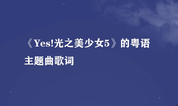 《Yes!光之美少女5》的粤语主题曲歌词