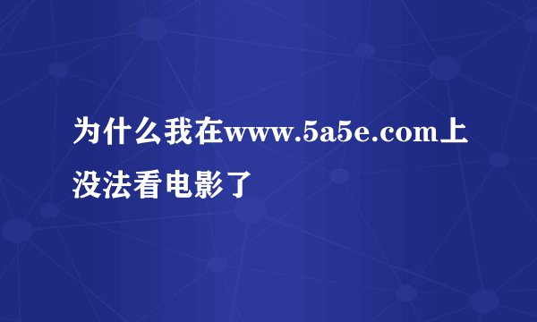 为什么我在www.5a5e.com上没法看电影了