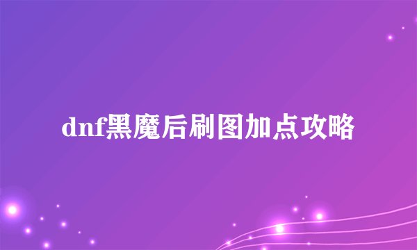 dnf黑魔后刷图加点攻略