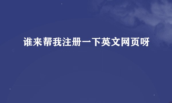谁来帮我注册一下英文网页呀