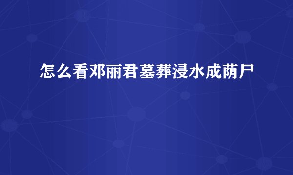 怎么看邓丽君墓葬浸水成荫尸