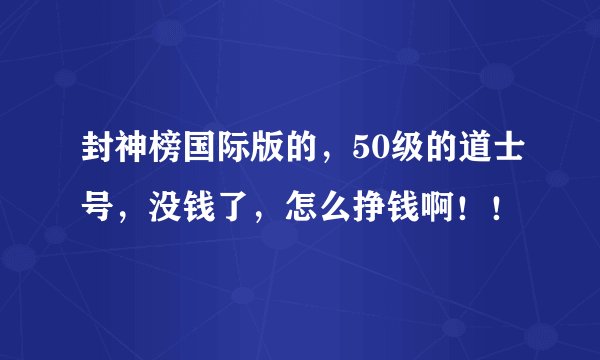 封神榜国际版的，50级的道士号，没钱了，怎么挣钱啊！！