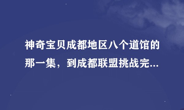 神奇宝贝成都地区八个道馆的那一集，到成都联盟挑战完。是哪一集到哪一集？