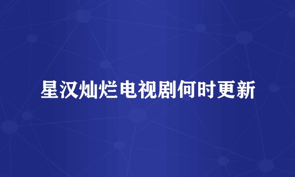 星汉灿烂电视剧何时更新