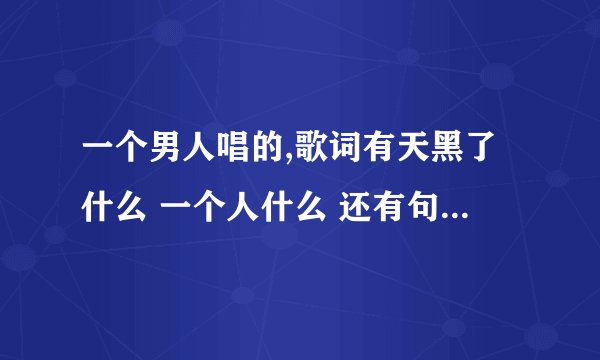 一个男人唱的,歌词有天黑了什么 一个人什么 还有句分手时我走出