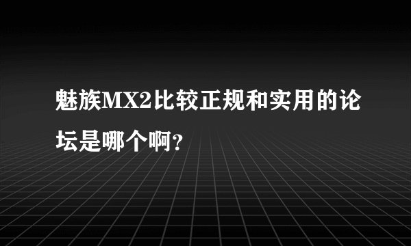 魅族MX2比较正规和实用的论坛是哪个啊？
