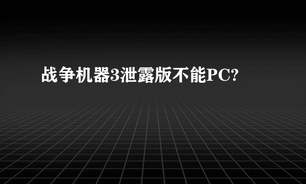 战争机器3泄露版不能PC?