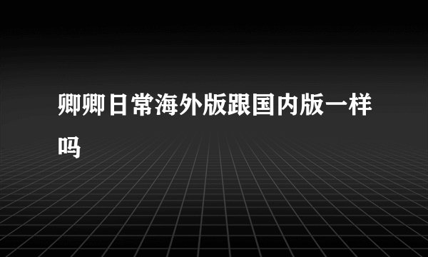 卿卿日常海外版跟国内版一样吗