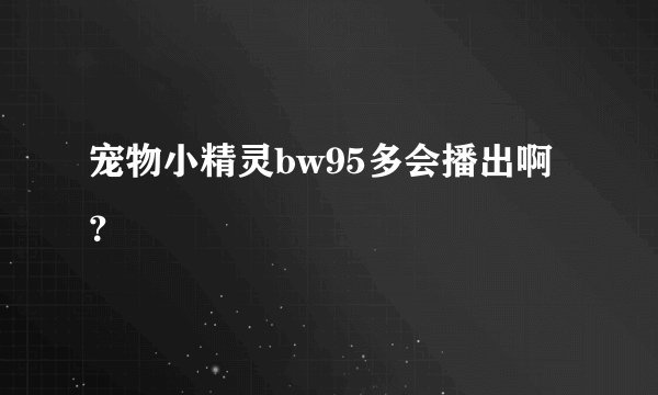 宠物小精灵bw95多会播出啊？