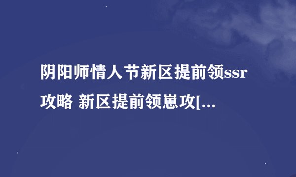 阴阳师情人节新区提前领ssr攻略 新区提前领崽攻[图]-手游攻略-游戏鸟手游网