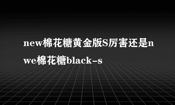 new棉花糖黄金版S厉害还是nwe棉花糖black-s