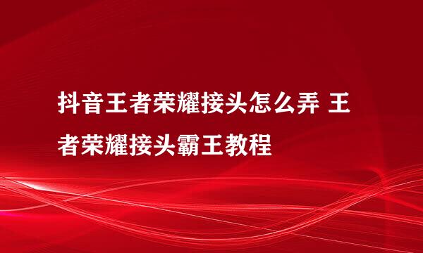 抖音王者荣耀接头怎么弄 王者荣耀接头霸王教程