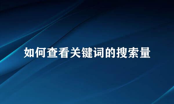 如何查看关键词的搜索量