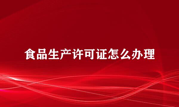 食品生产许可证怎么办理