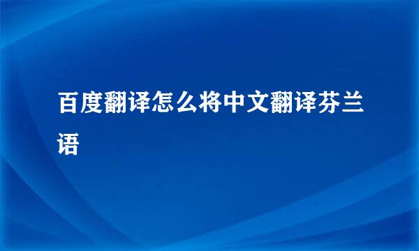 百度翻译怎么将中文翻译芬兰语
